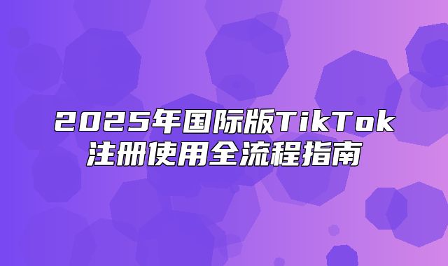 2025年国际版TikTok注册使用全流程指南