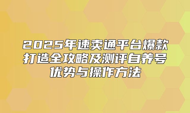2025年速卖通平台爆款打造全攻略及测评自养号优势与操作方法