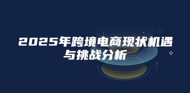 2025年跨境电商现状机遇与挑战分析