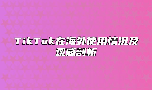 TikTok在海外使用情况及观感剖析