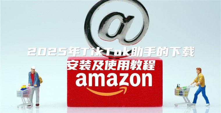 2025年TikTok助手的下载安装及使用教程
