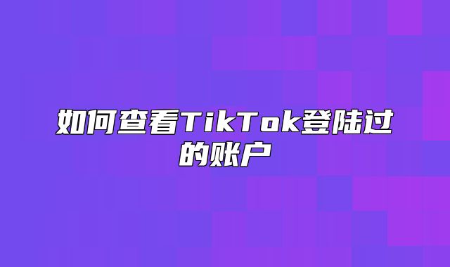 如何查看TikTok登陆过的账户