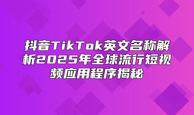 抖音TikTok英文名称解析2025年全球流行短视频应用程序揭秘