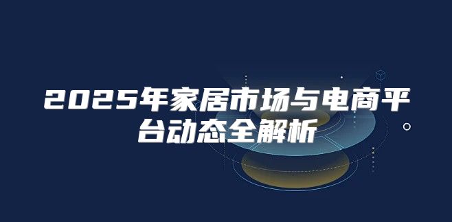 2025年家居市场与电商平台动态全解析