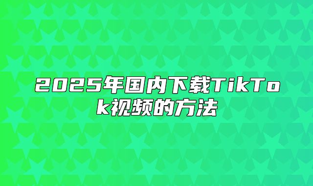 2025年国内下载TikTok视频的方法