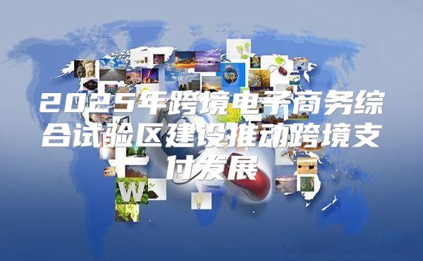 2025年跨境电子商务综合试验区建设推动跨境支付发展