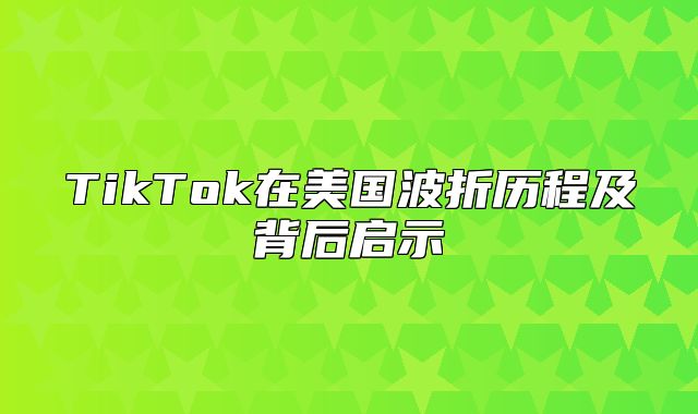 TikTok在美国波折历程及背后启示