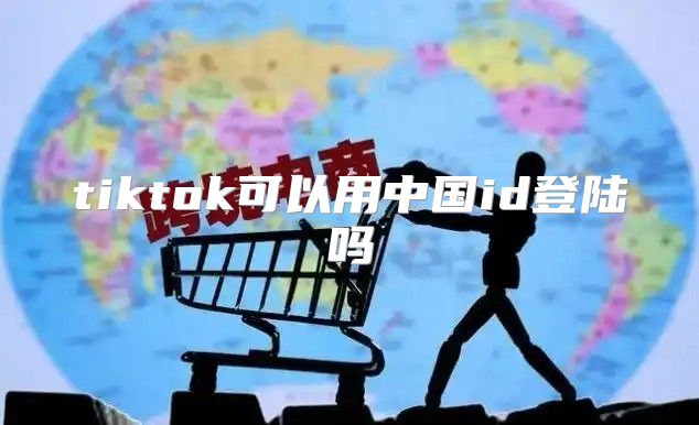 tiktok可以用中国id登陆吗
