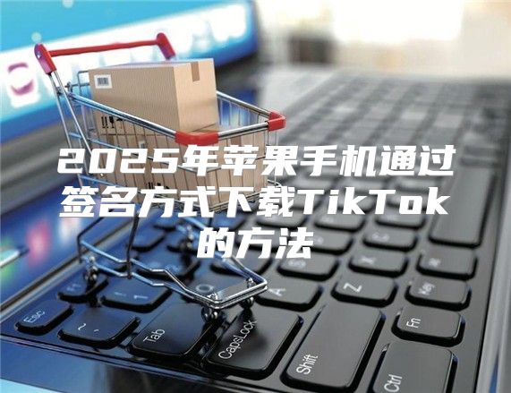 2025年苹果手机通过签名方式下载TikTok的方法