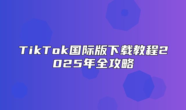 TikTok国际版下载教程2025年全攻略