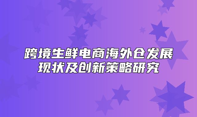 跨境生鲜电商海外仓发展现状及创新策略研究