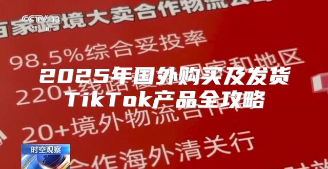 2025年国外购买及发货TikTok产品全攻略