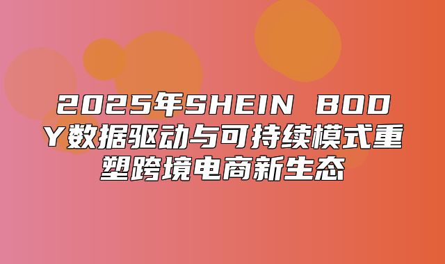 2025年SHEIN BODY数据驱动与可持续模式重塑跨境电商新生态