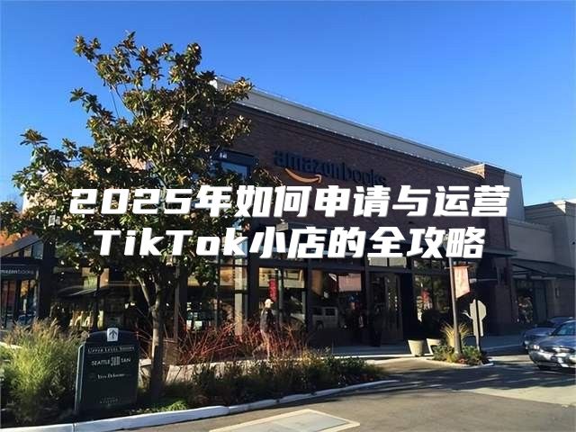 2025年如何申请与运营TikTok小店的全攻略