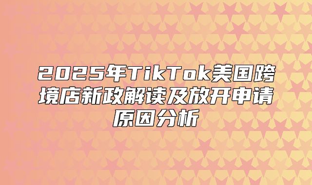 2025年TikTok美国跨境店新政解读及放开申请原因分析