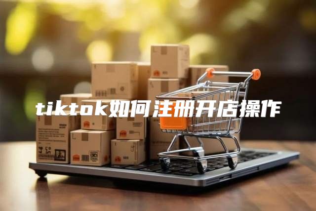 tiktok如何注册开店操作
