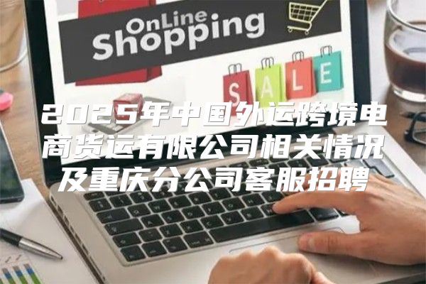 2025年中国外运跨境电商货运有限公司相关情况及重庆分公司客服招聘