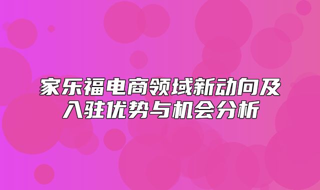 家乐福电商领域新动向及入驻优势与机会分析