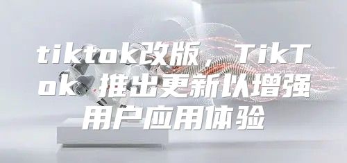 tiktok改版，TikTok 推出更新以增强用户应用体验