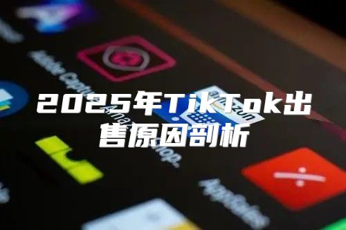 2025年TikTok出售原因剖析