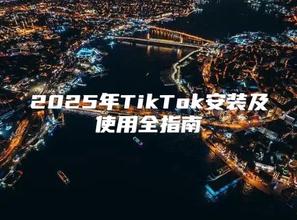 2025年TikTok安装及使用全指南