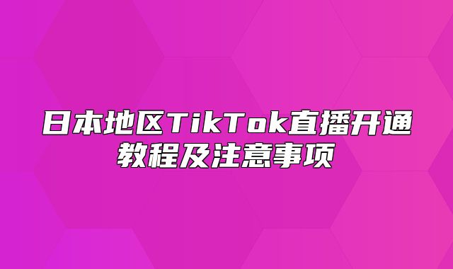 日本地区TikTok直播开通教程及注意事项