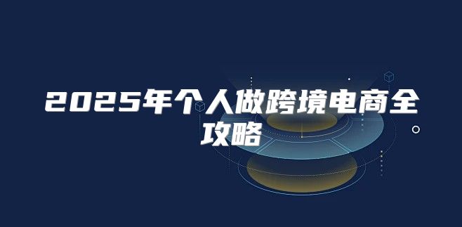 2025年个人做跨境电商全攻略