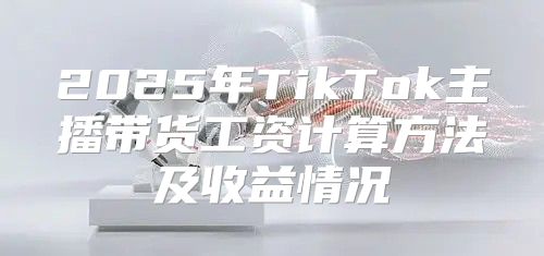 2025年TikTok主播带货工资计算方法及收益情况