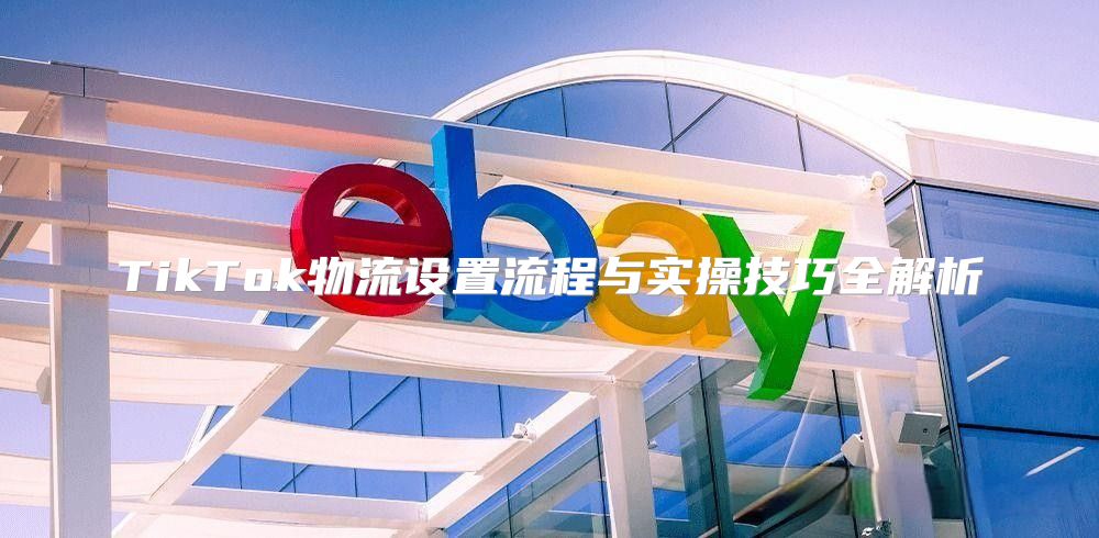 TikTok物流设置流程与实操技巧全解析