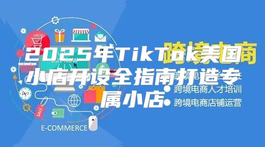 2025年TikTok美国小店开设全指南打造专属小店