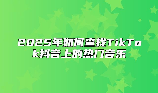 2025年如何查找TikTok抖音上的热门音乐