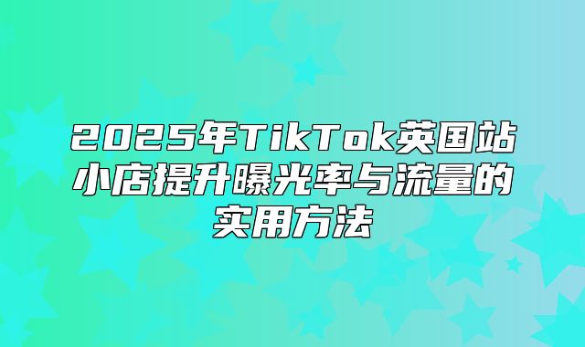 2025年TikTok英国站小店提升曝光率与流量的实用方法