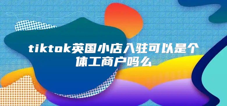 tiktok英国小店入驻可以是个体工商户吗么