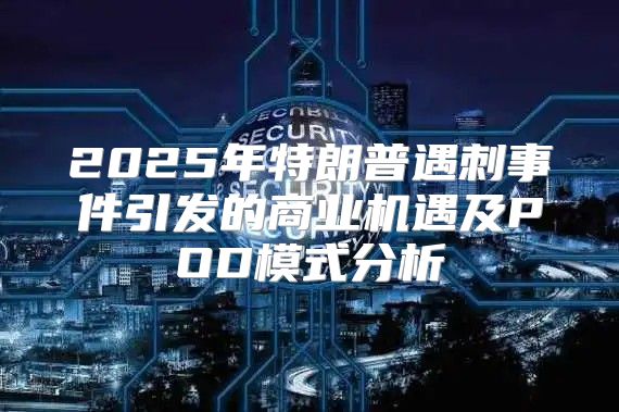 2025年特朗普遇刺事件引发的商业机遇及POD模式分析