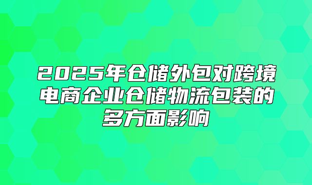 2025年仓储外包对跨境电商企业仓储物流包装的多方面影响