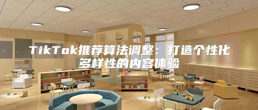 TikTok推荐算法调整：打造个性化多样性的内容体验
