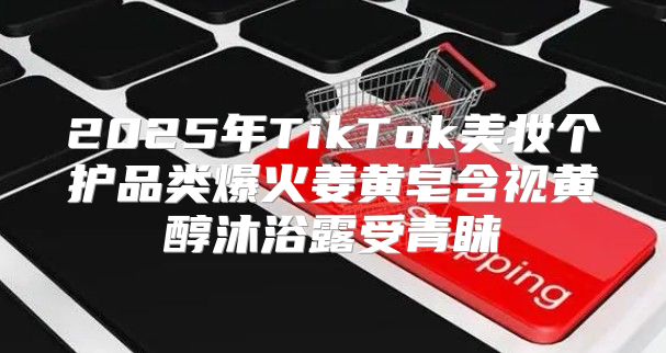 2025年TikTok美妆个护品类爆火姜黄皂含视黄醇沐浴露受青睐