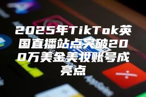 2025年TikTok英国直播站点突破200万美金美妆账号成亮点