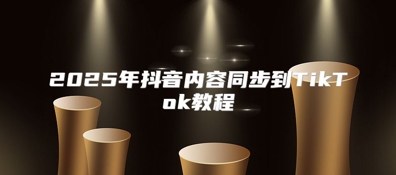 2025年抖音内容同步到TikTok教程