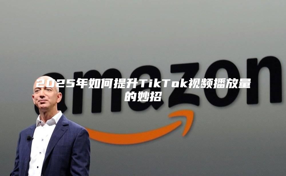 2025年如何提升TikTok视频播放量的妙招