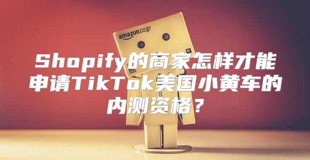 Shopify的商家怎样才能申请TikTok美国小黄车的内测资格？