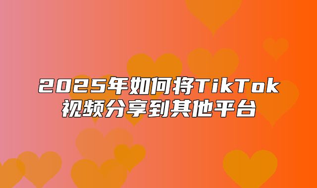 2025年如何将TikTok视频分享到其他平台