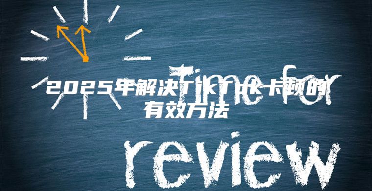 2025年解决TikTok卡顿的有效方法