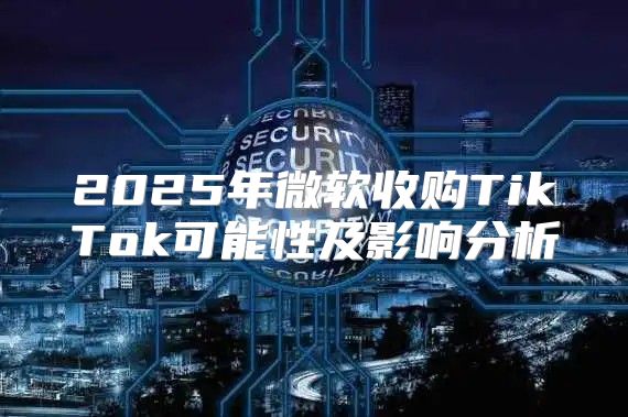2025年微软收购TikTok可能性及影响分析