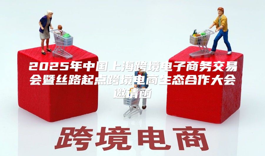 2025年中国上海跨境电子商务交易会暨丝路起点跨境电商生态合作大会邀请函