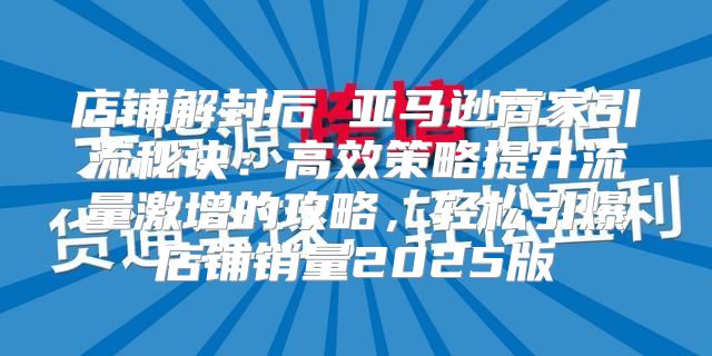 店铺解封后 亚马逊商家引流秘诀：高效策略提升流量激增的攻略，轻松引爆店铺销量2025版