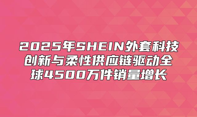 2025年SHEIN外套科技创新与柔性供应链驱动全球4500万件销量增长
