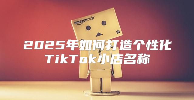 2025年如何打造个性化TikTok小店名称