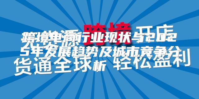 跨境电商行业现状与2025年发展趋势及城市竞争分析