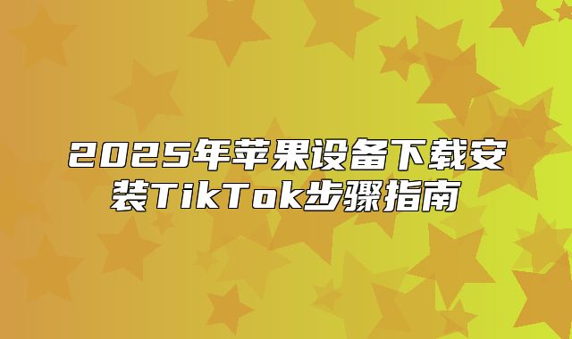 2025年苹果设备下载安装TikTok步骤指南